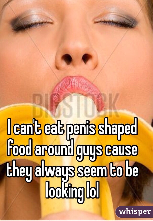 I can't eat penis shaped food around guys cause they always seem to be looking lol 