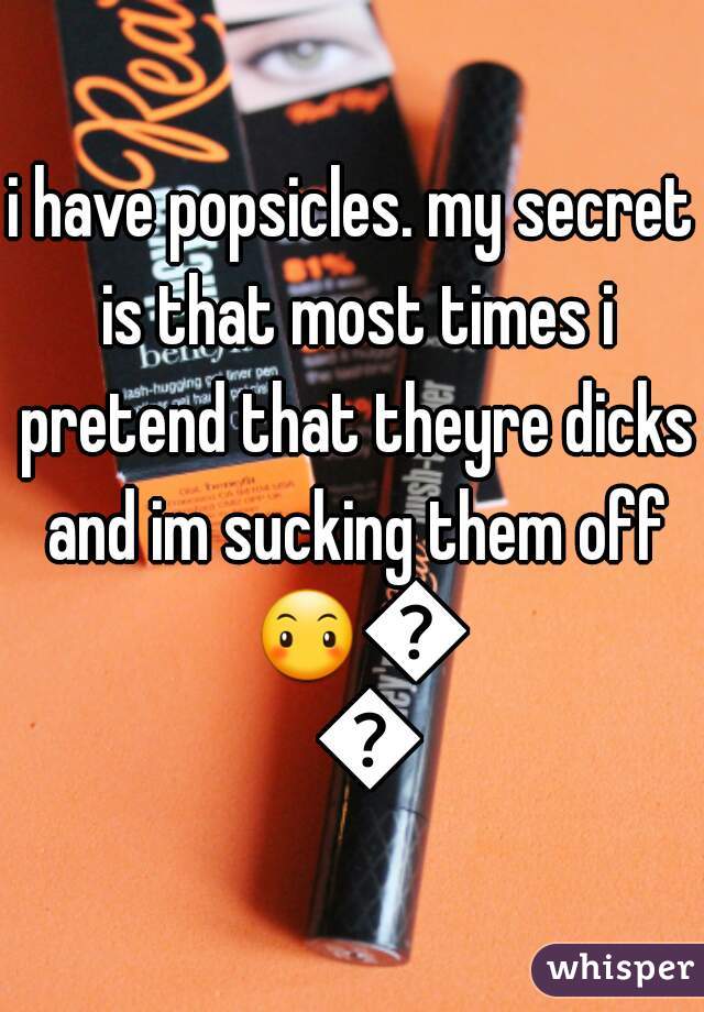 i have popsicles. my secret is that most times i pretend that theyre dicks and im sucking them off 😶😶🙈