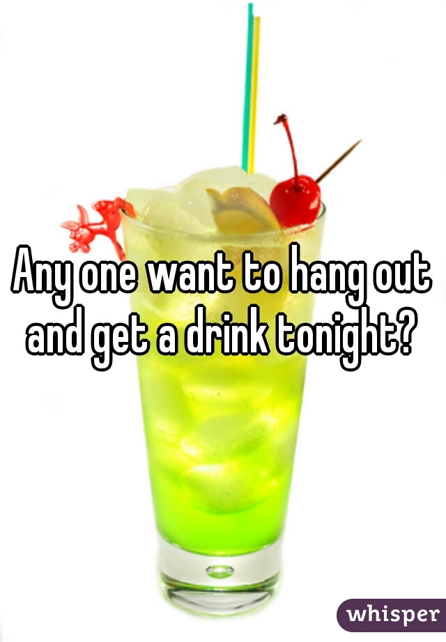 Any one want to hang out and get a drink tonight? 