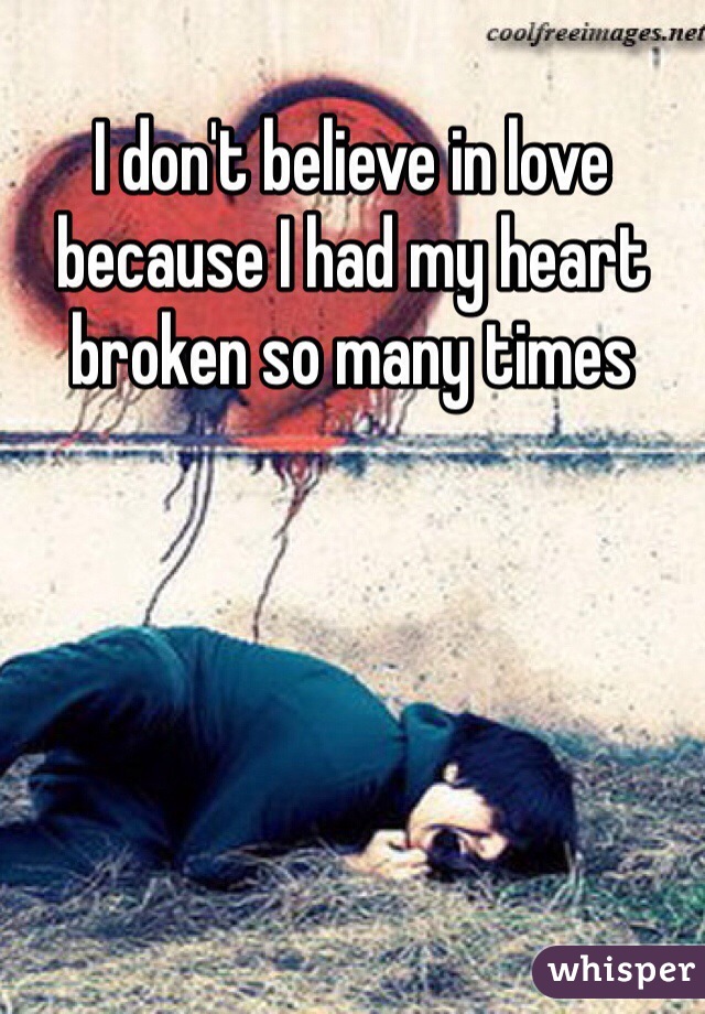 I don't believe in love because I had my heart broken so many times