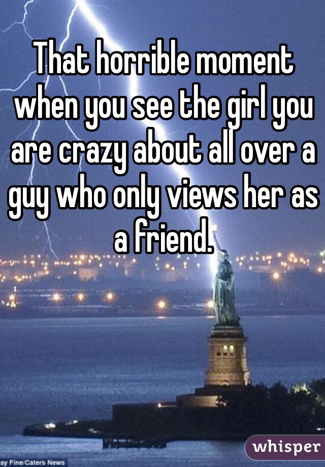 That horrible moment when you see the girl you are crazy about all over a guy who only views her as a friend. 