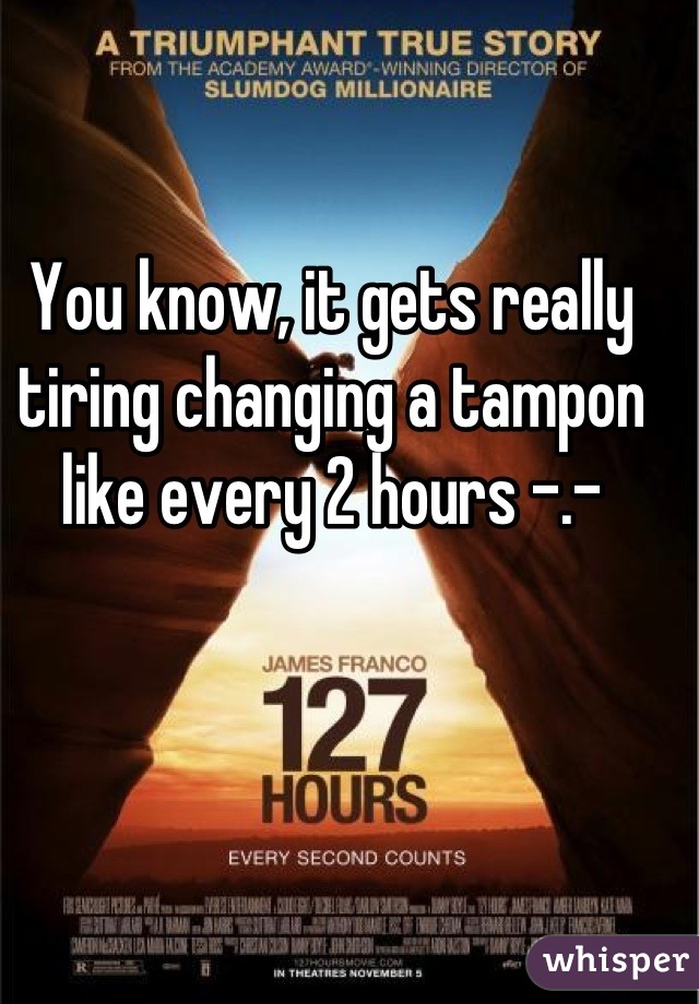 You know, it gets really tiring changing a tampon like every 2 hours -.-