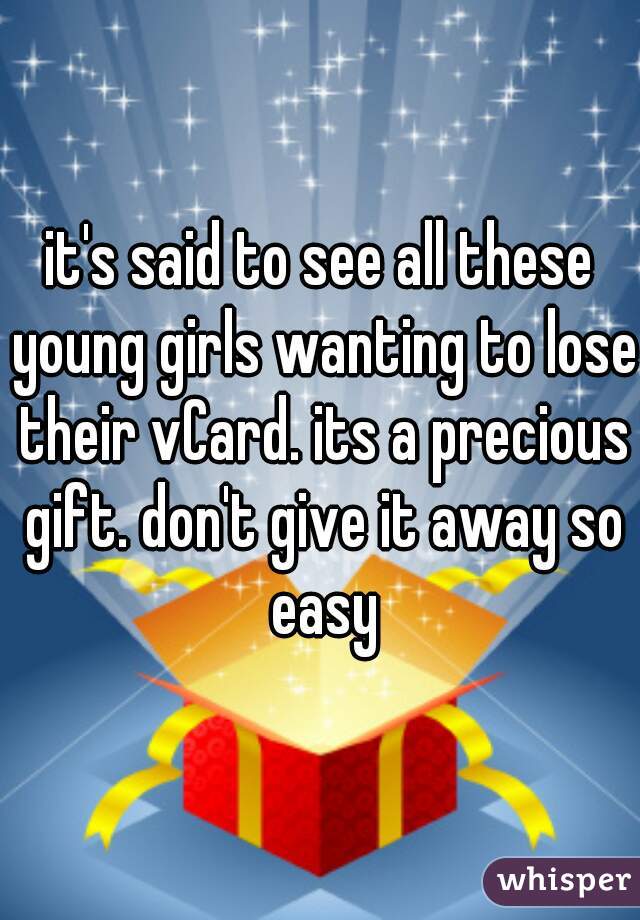 it's said to see all these young girls wanting to lose their vCard. its a precious gift. don't give it away so easy