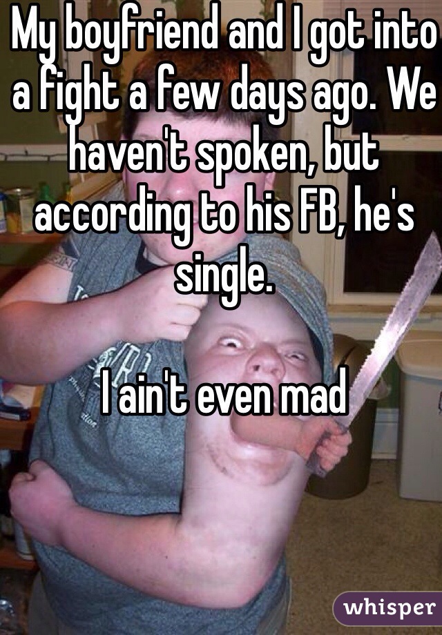 My boyfriend and I got into a fight a few days ago. We haven't spoken, but according to his FB, he's single. 

I ain't even mad