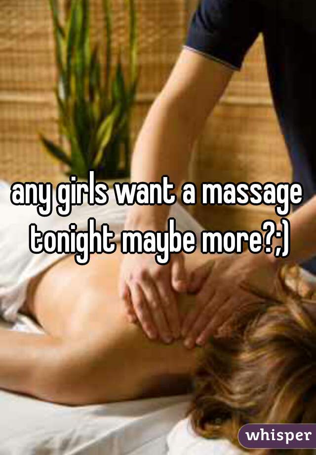any girls want a massage tonight maybe more?;)