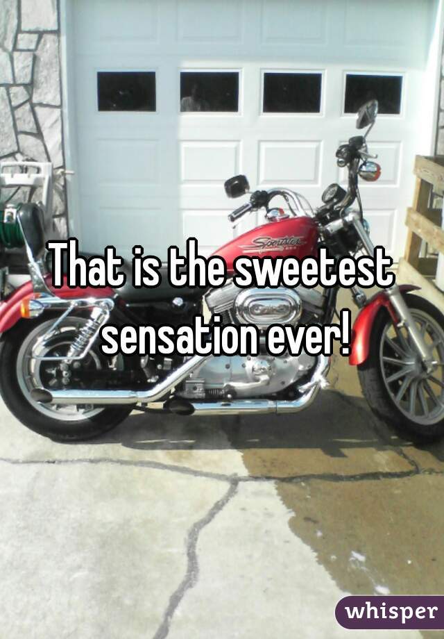 That is the sweetest sensation ever!