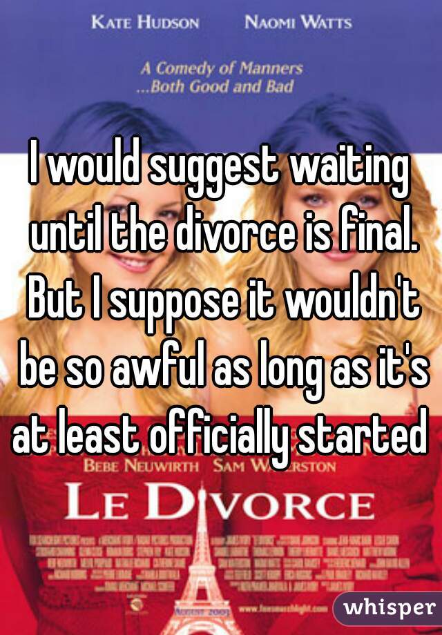 I would suggest waiting until the divorce is final. But I suppose it wouldn't be so awful as long as it's at least officially started 