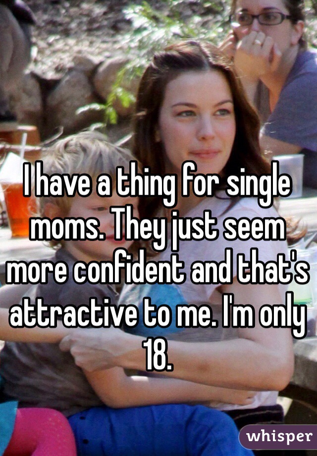 I have a thing for single moms. They just seem more confident and that's attractive to me. I'm only 18. 