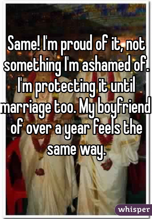 Same! I'm proud of it, not something I'm ashamed of. I'm protecting it until marriage too. My boyfriend of over a year feels the same way. 