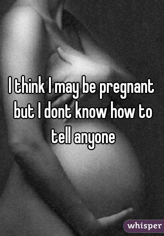 I think I may be pregnant but I dont know how to tell anyone