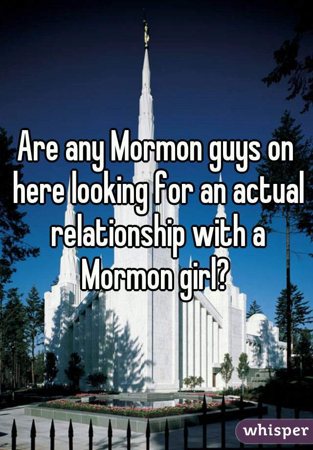 Are any Mormon guys on here looking for an actual relationship with a Mormon girl? 