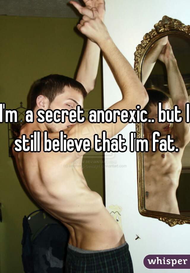 I'm  a secret anorexic.. but I still believe that I'm fat.