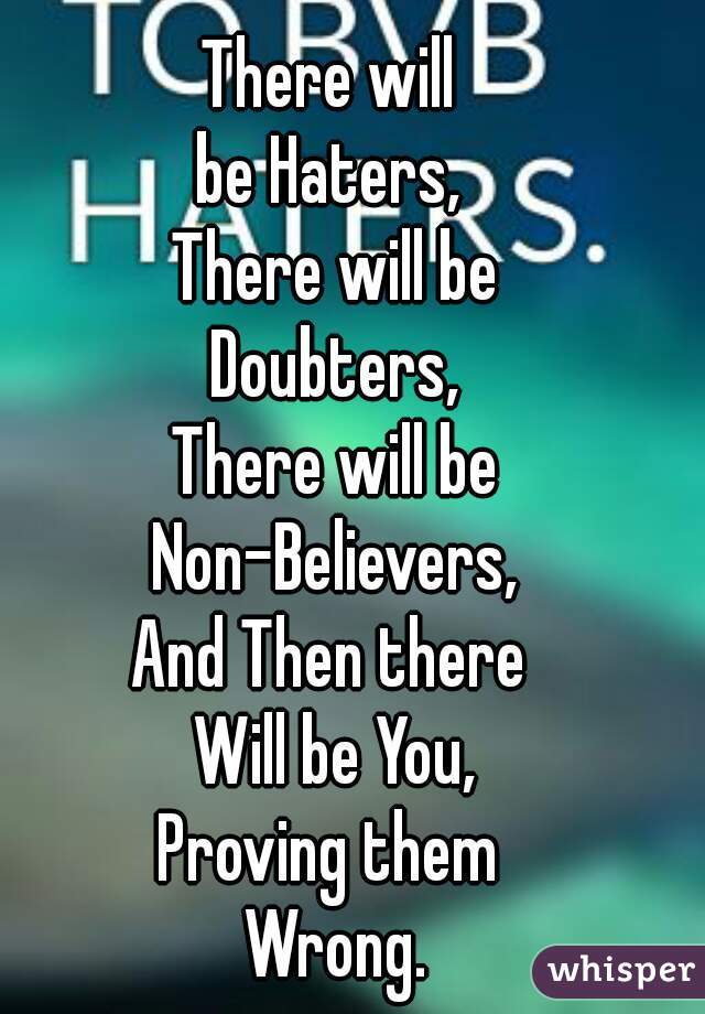 There will 
be Haters, 
There will be
Doubters,
There will be
Non-Believers,
And Then there 
Will be You,
Proving them 
Wrong.