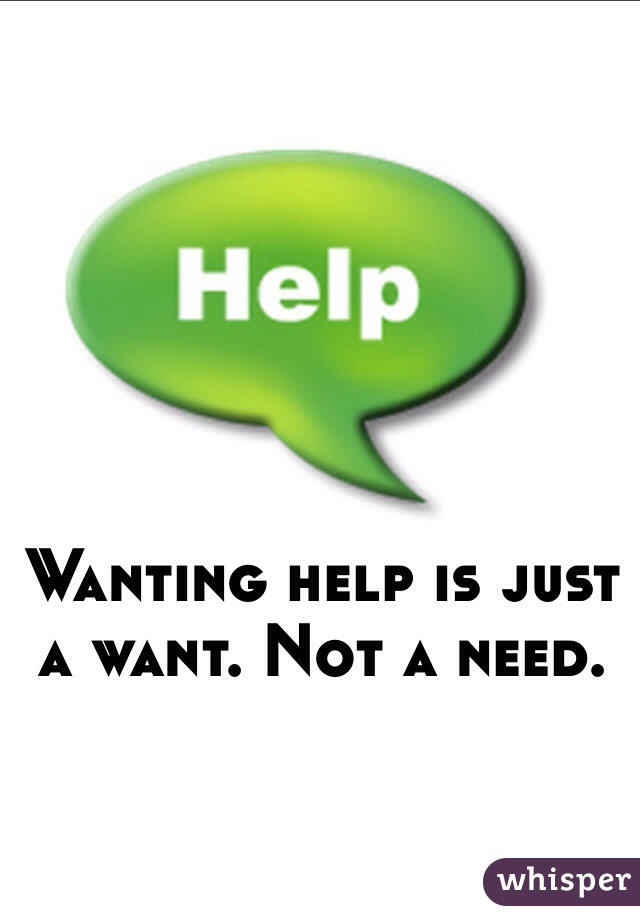 Wanting help is just a want. Not a need. 