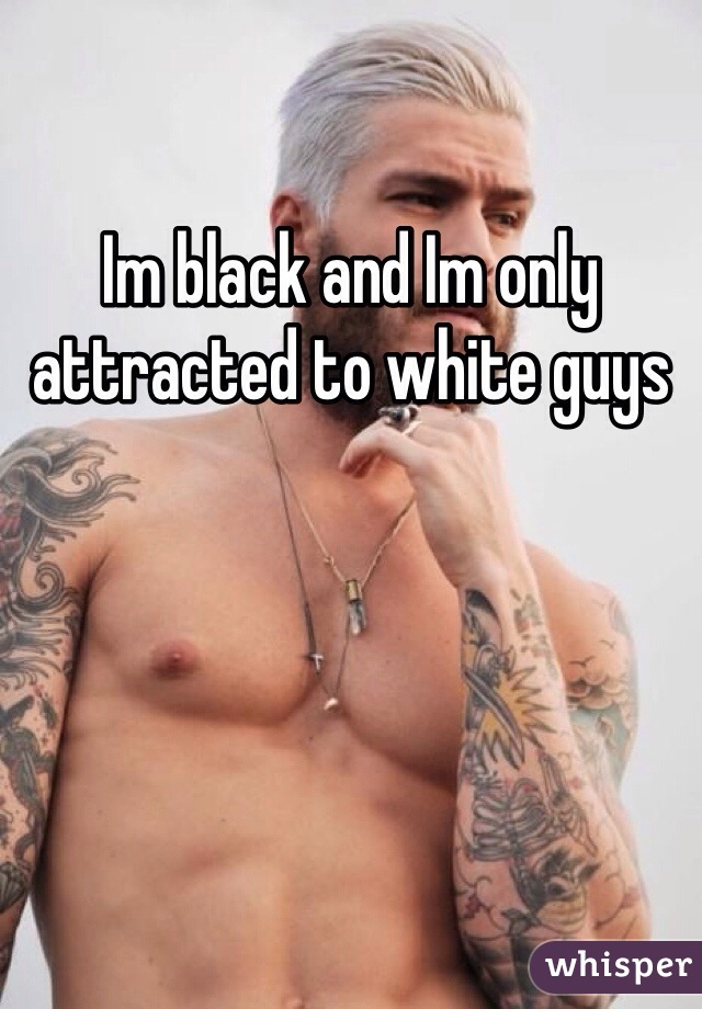 Im black and Im only attracted to white guys