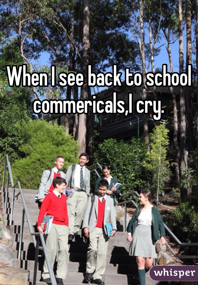 When I see back to school commericals,I cry.