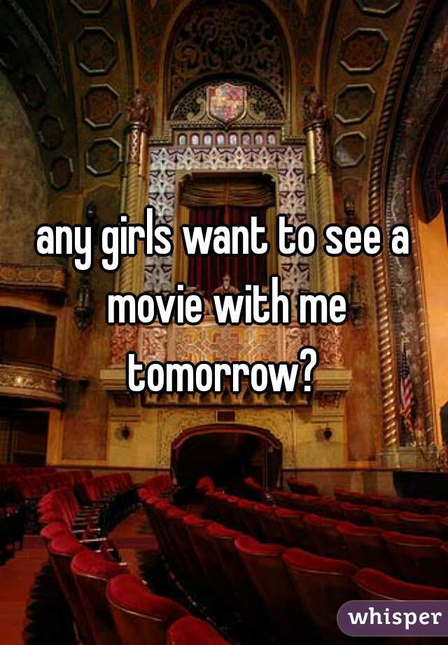 any girls want to see a movie with me tomorrow? 