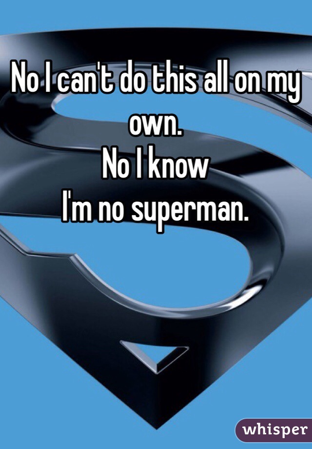 No I can't do this all on my own.
No I know
I'm no superman.