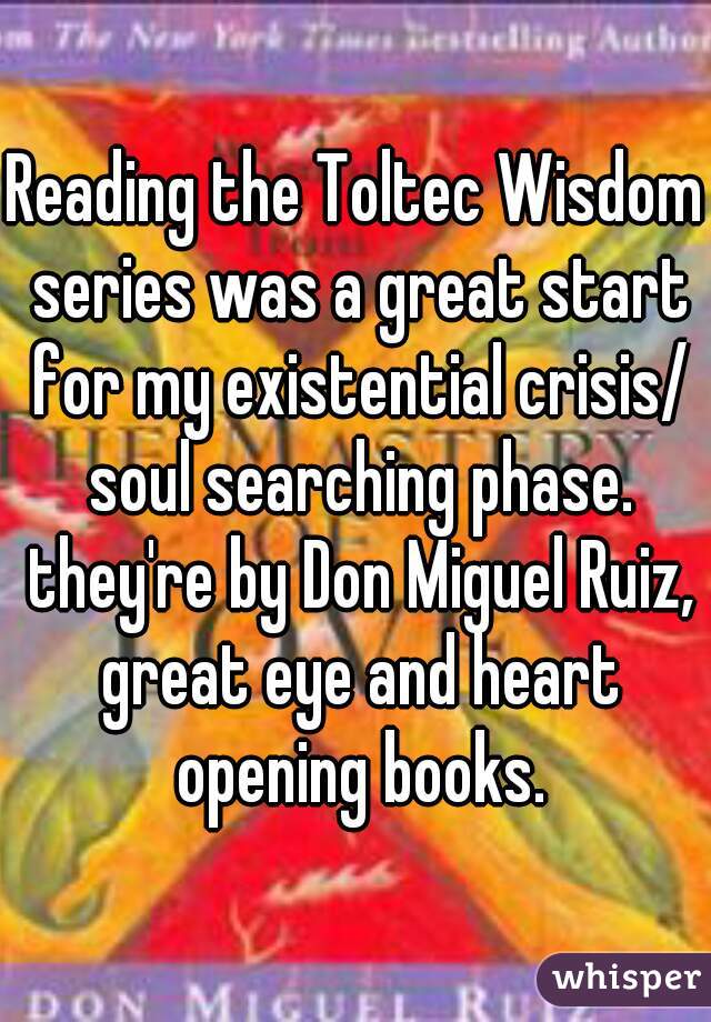 Reading the Toltec Wisdom series was a great start for my existential crisis/ soul searching phase. they're by Don Miguel Ruiz, great eye and heart opening books.