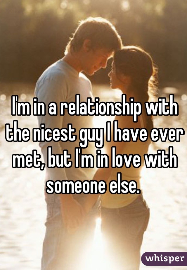 I'm in a relationship with the nicest guy I have ever met, but I'm in love with someone else. 