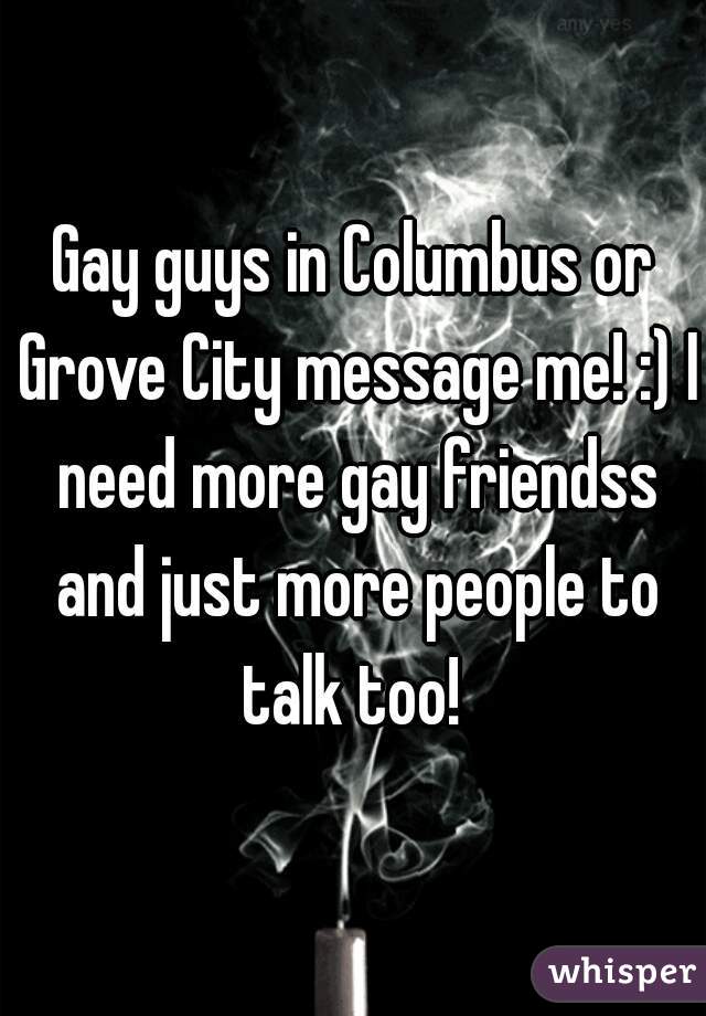 Gay guys in Columbus or Grove City message me! :) I need more gay friendss and just more people to talk too! 