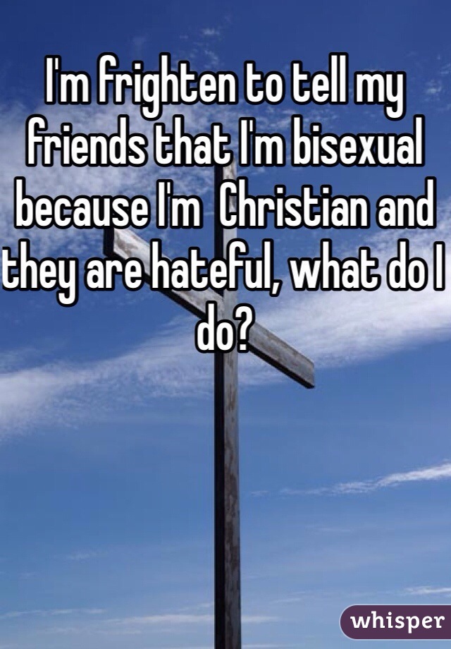 I'm frighten to tell my friends that I'm bisexual because I'm  Christian and they are hateful, what do I do?