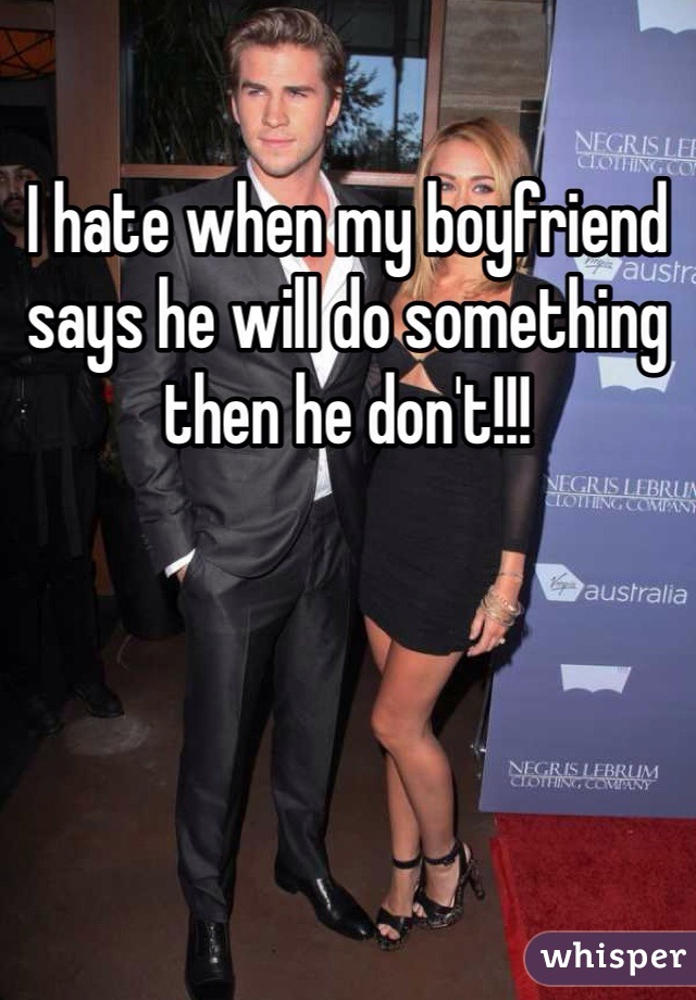 I hate when my boyfriend says he will do something then he don't!!!