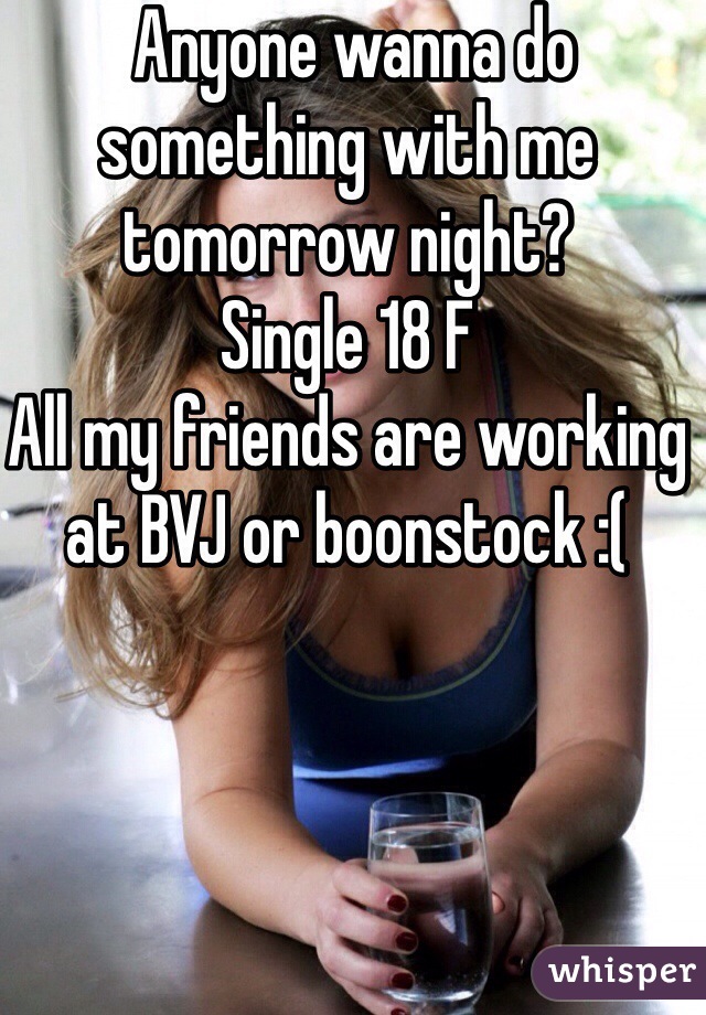  Anyone wanna do something with me tomorrow night? 
Single 18 F
All my friends are working at BVJ or boonstock :( 