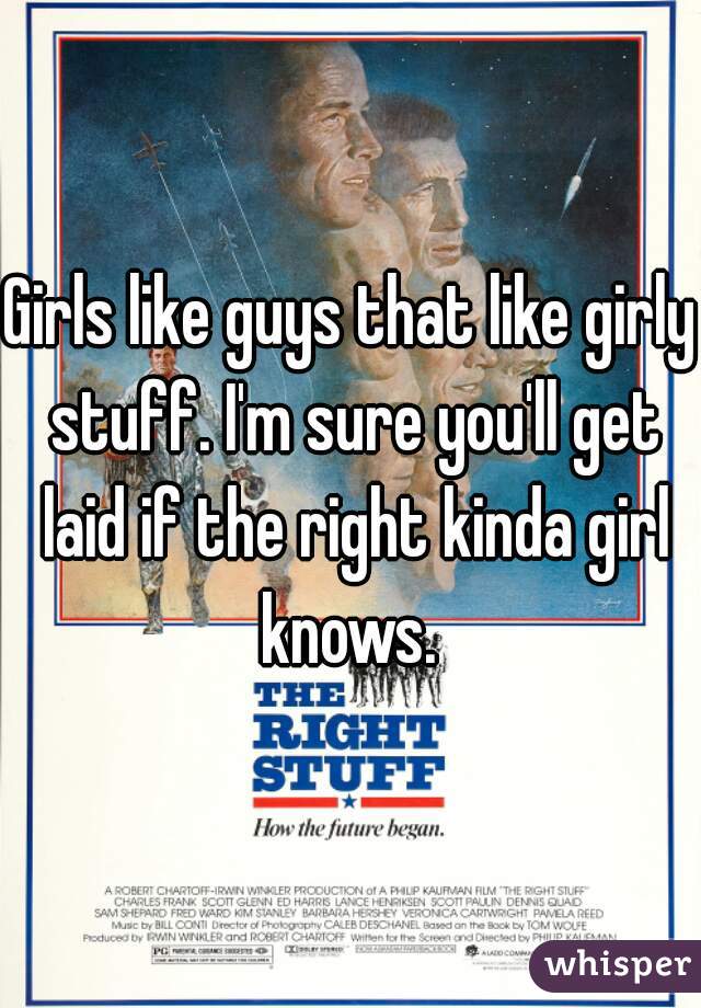 Girls like guys that like girly stuff. I'm sure you'll get laid if the right kinda girl knows. 
