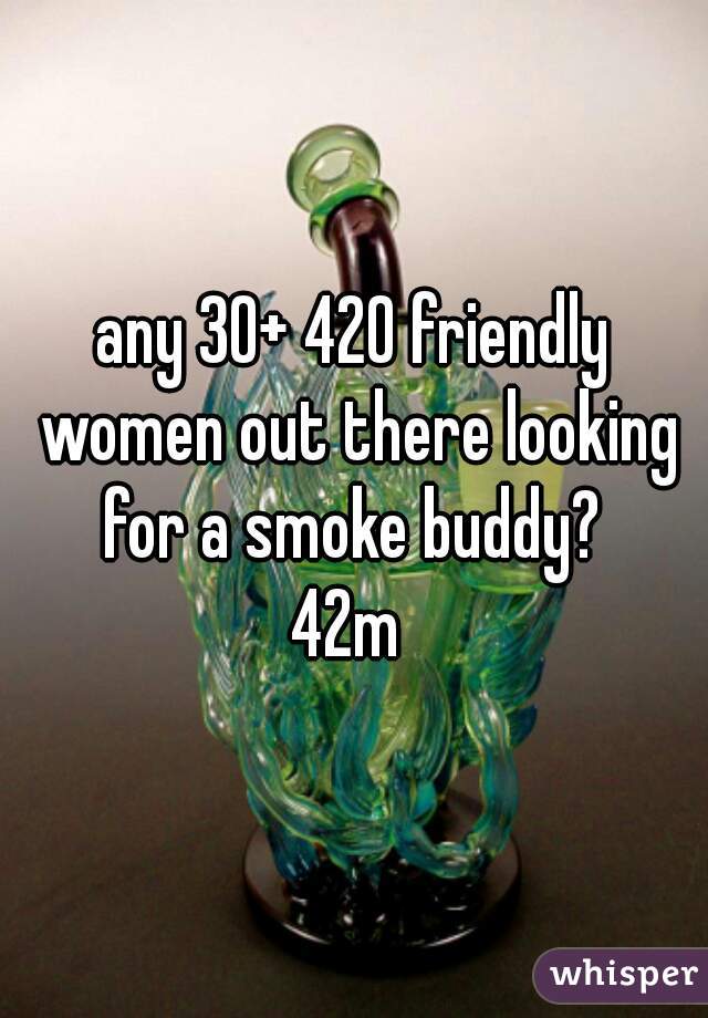 any 30+ 420 friendly women out there looking for a smoke buddy? 


42m 