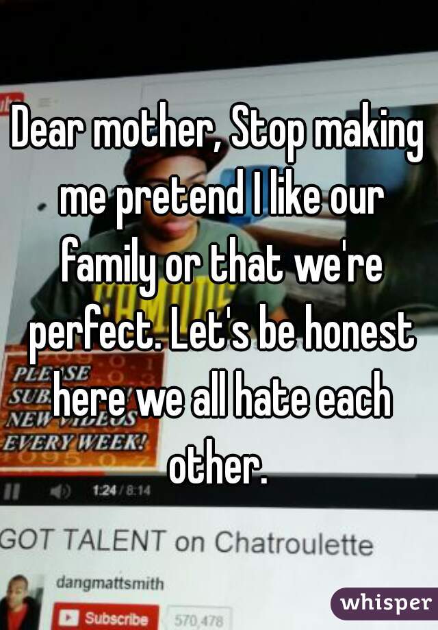 Dear mother, Stop making me pretend I like our family or that we're perfect. Let's be honest here we all hate each other. 