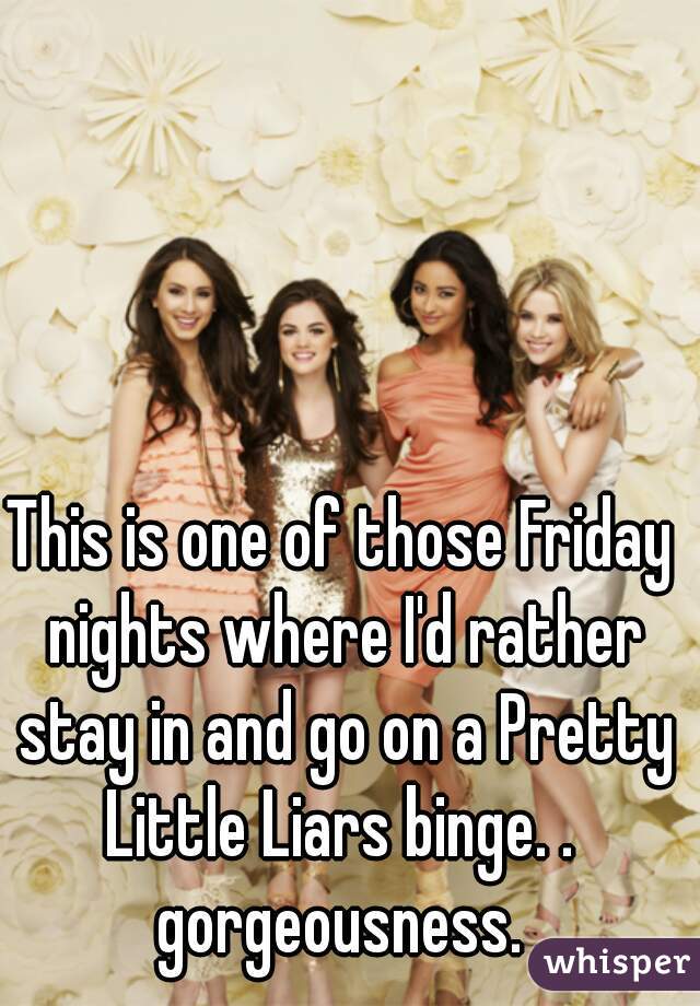 This is one of those Friday nights where I'd rather stay in and go on a Pretty Little Liars binge. .  gorgeousness. 