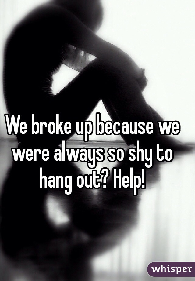 We broke up because we were always so shy to hang out? Help!
