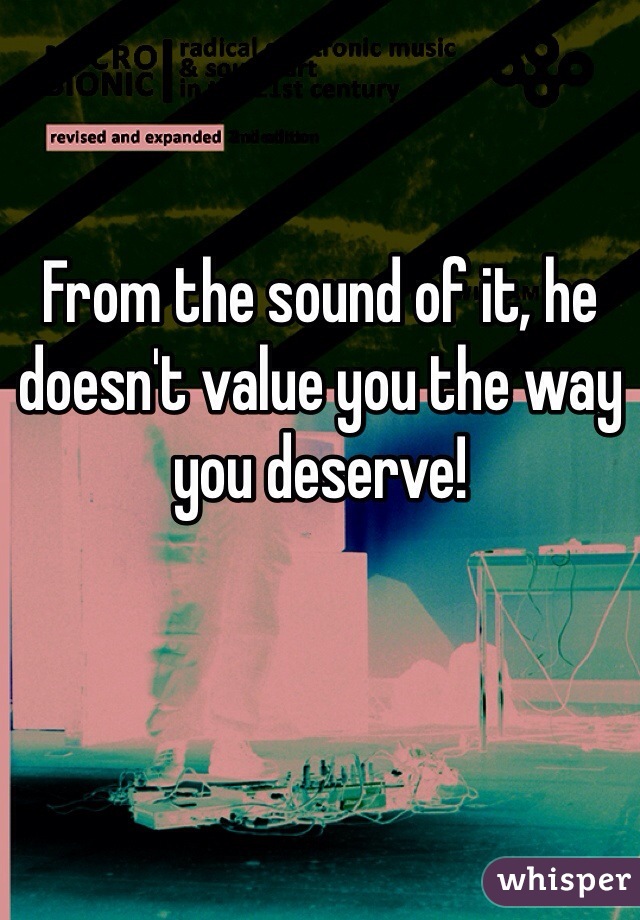 From the sound of it, he doesn't value you the way you deserve! 