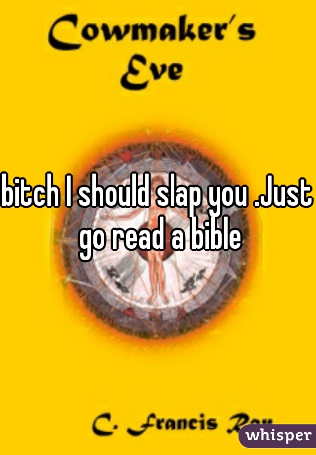 bitch I should slap you .Just go read a bible