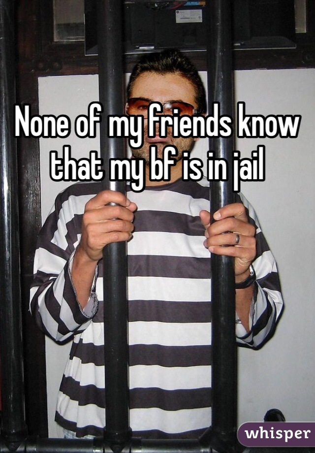 None of my friends know that my bf is in jail