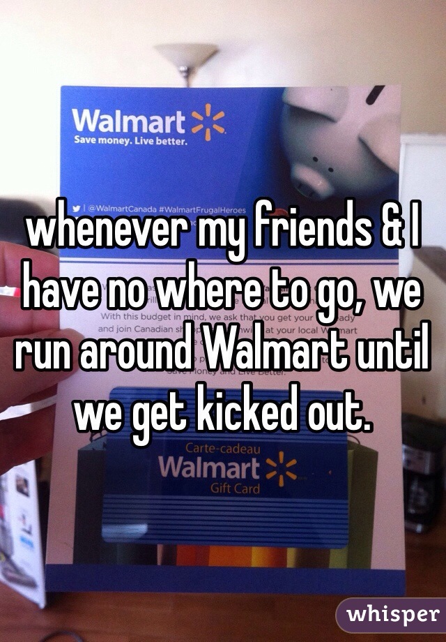 whenever my friends & I have no where to go, we run around Walmart until we get kicked out. 