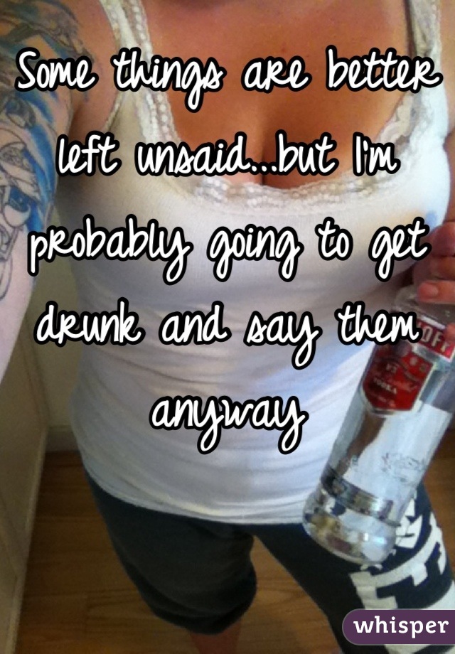 Some things are better left unsaid...but I'm probably going to get drunk and say them anyway