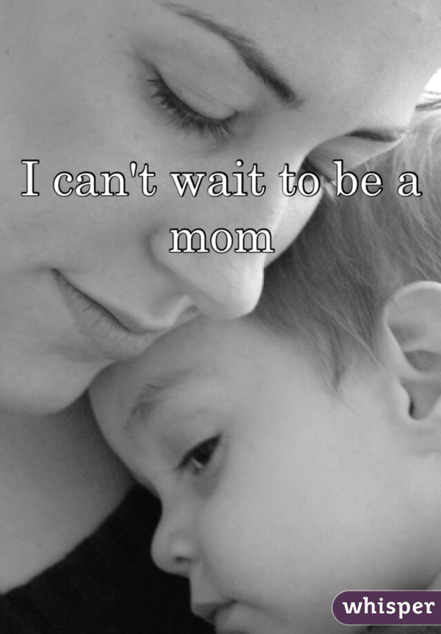 I can't wait to be a mom