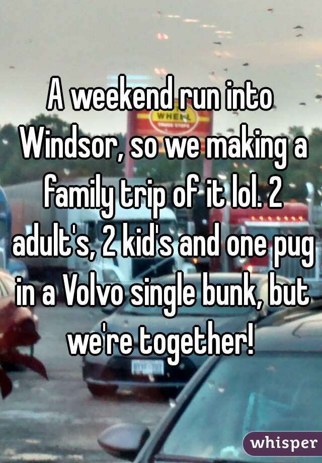 A weekend run into Windsor, so we making a family trip of it lol. 2 adult's, 2 kid's and one pug in a Volvo single bunk, but we're together! 