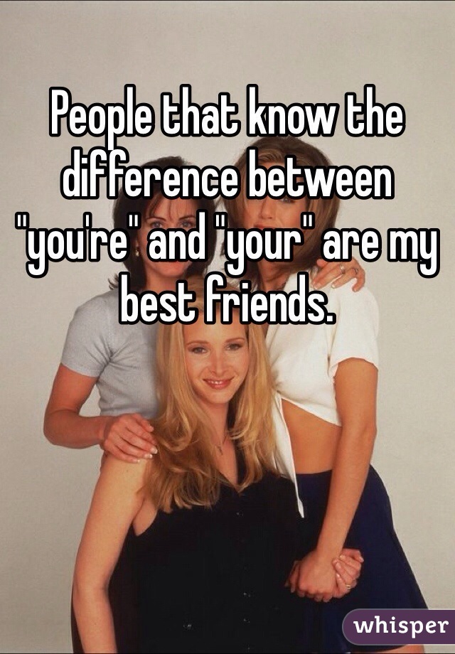 People that know the difference between "you're" and "your" are my best friends.