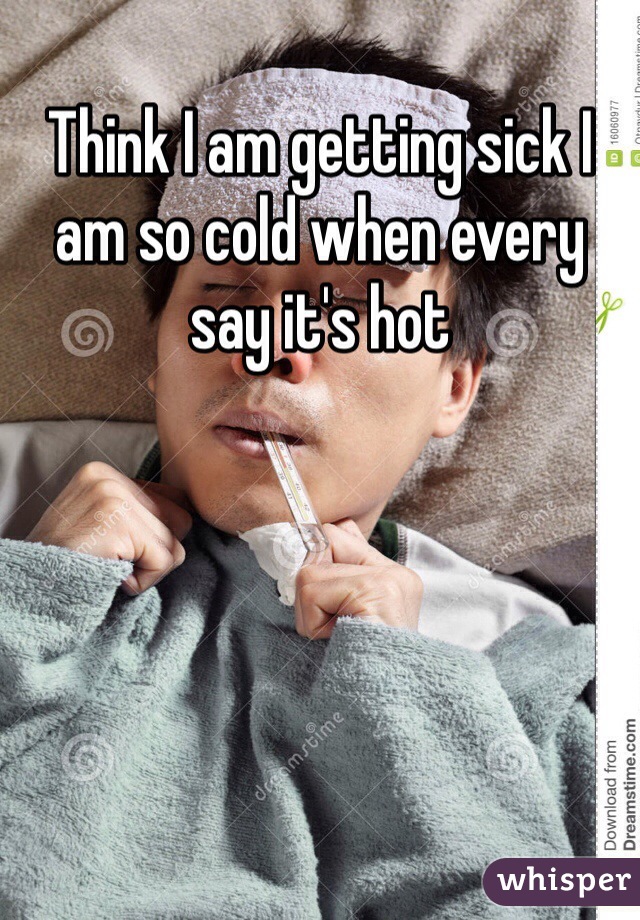 Think I am getting sick I am so cold when every say it's hot 