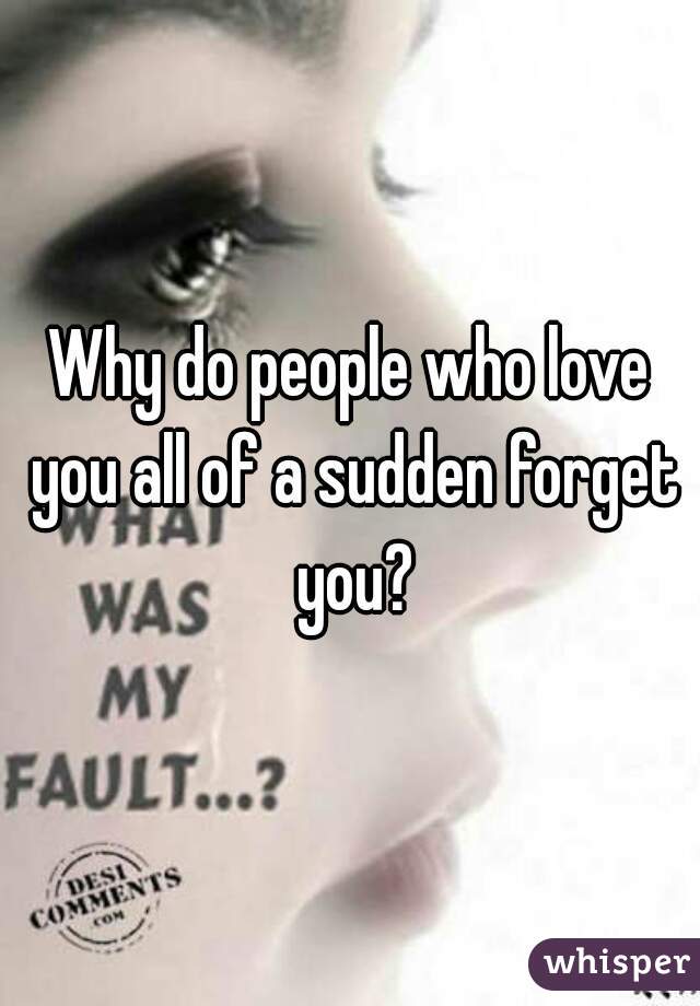 Why do people who love you all of a sudden forget you?