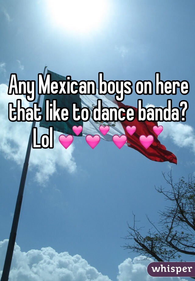 Any Mexican boys on here that like to dance banda? Lol 💕💕💕💕