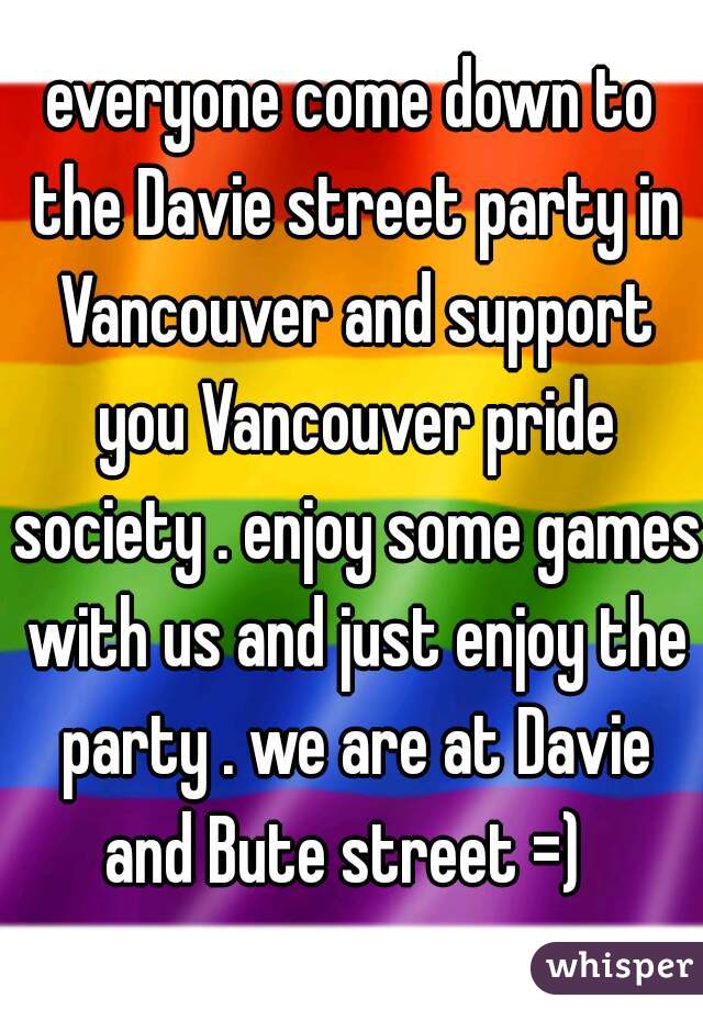 everyone come down to the Davie street party in Vancouver and support you Vancouver pride society . enjoy some games with us and just enjoy the party . we are at Davie and Bute street =)  