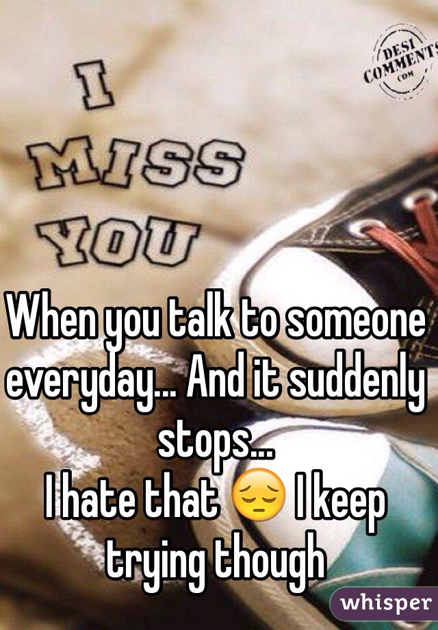 When you talk to someone everyday... And it suddenly stops...
I hate that 😔 I keep trying though 
