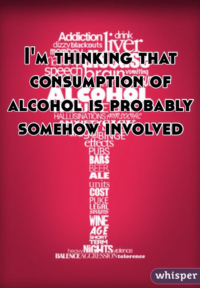 I'm thinking that consumption of alcohol is probably somehow involved 