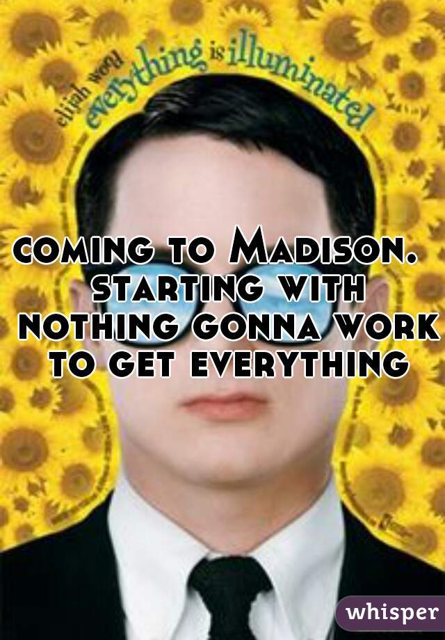 coming to Madison.  starting with nothing gonna work to get everything