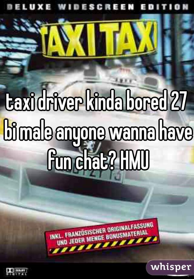 taxi driver kinda bored 27 bi male anyone wanna have fun chat? HMU