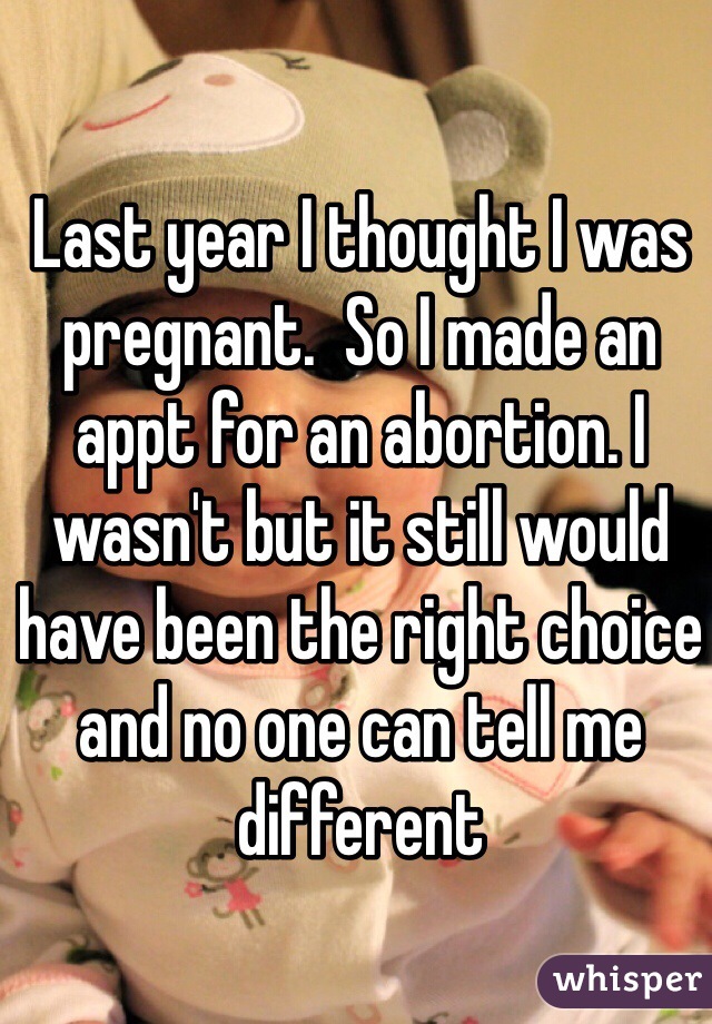 Last year I thought I was pregnant.  So I made an appt for an abortion. I wasn't but it still would have been the right choice and no one can tell me different 